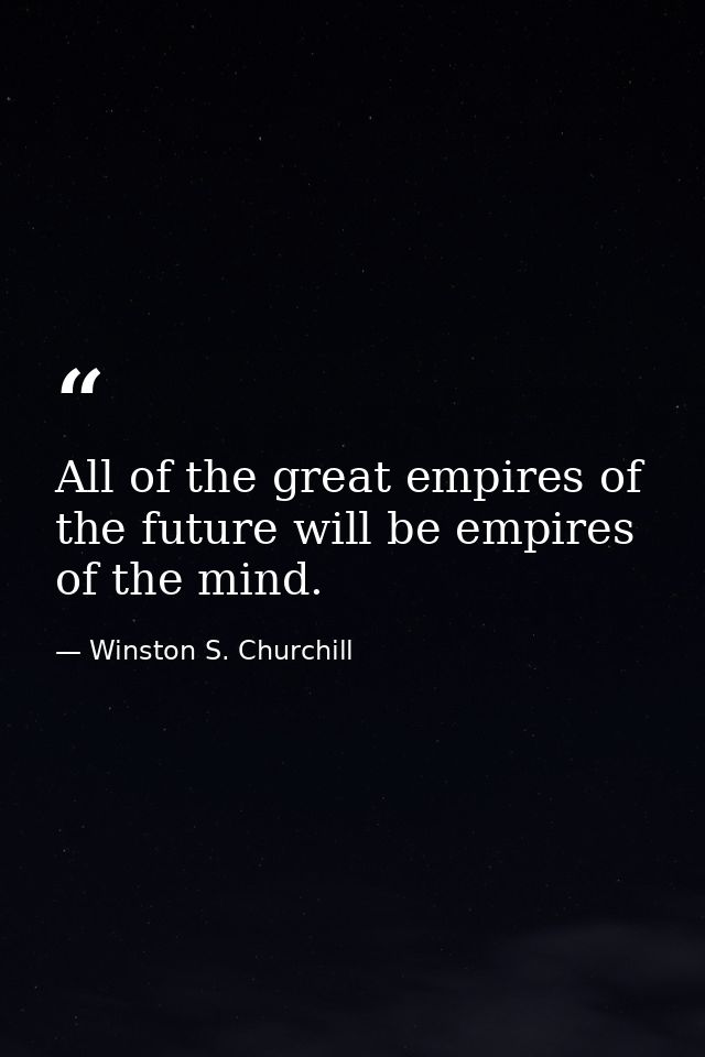 All of the great empires of the future will be empires of the mind. — Winston S. Churchill