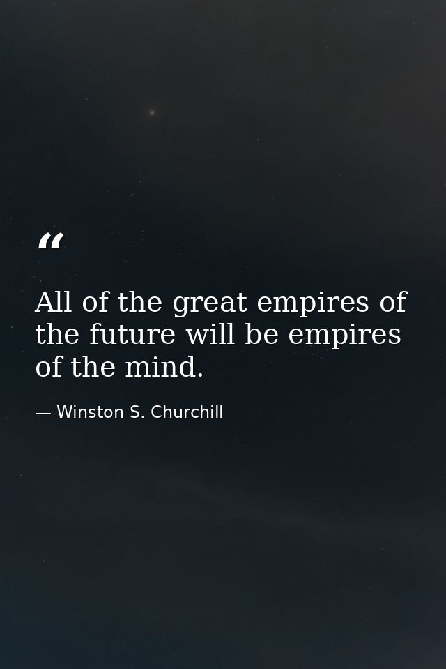 All of the great empires of the future will be empires of the mind. — Winston S. Churchill