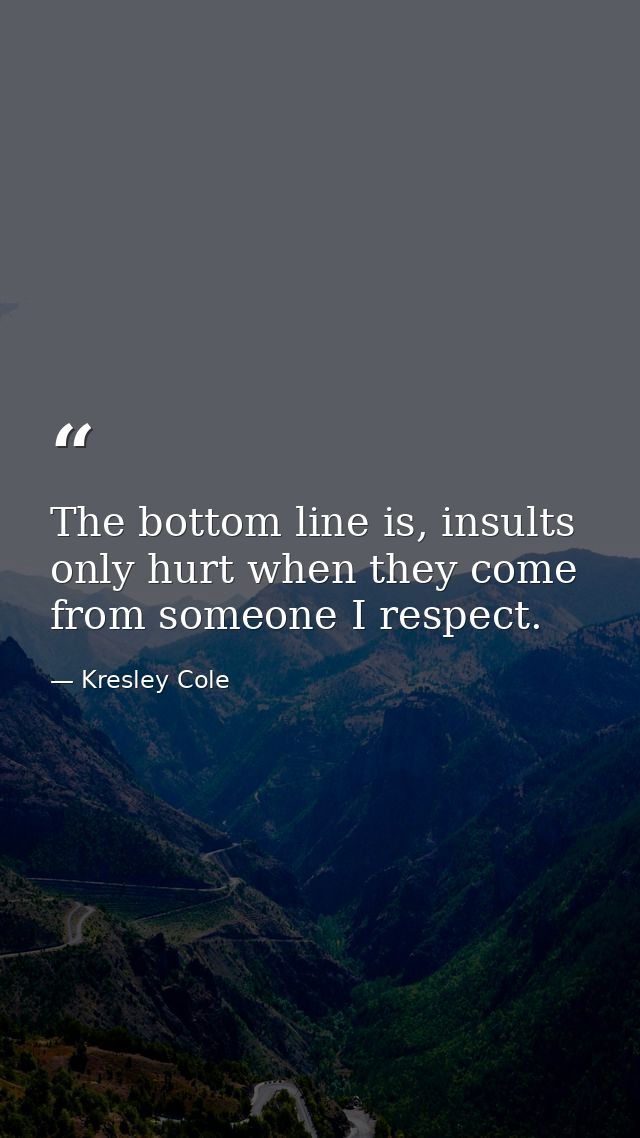 The bottom line is, insults only hurt when they come from someone I respect. — Kresley Cole