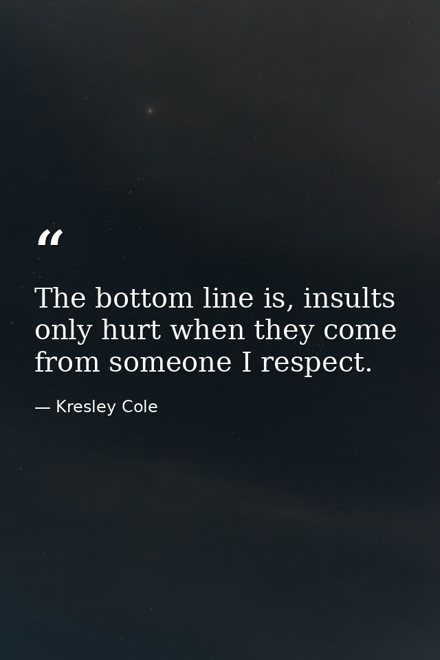The bottom line is, insults only hurt when they come from someone I respect. — Kresley Cole