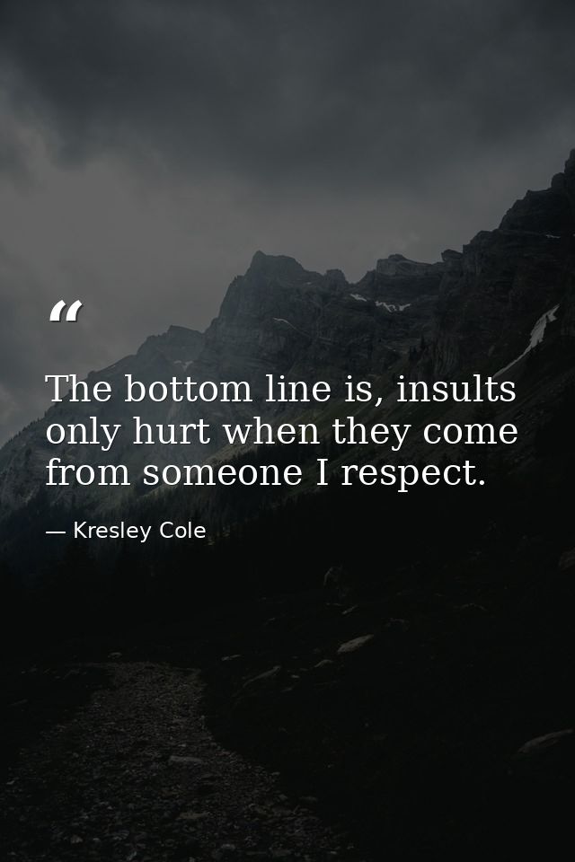 The bottom line is, insults only hurt when they come from someone I respect. — Kresley Cole