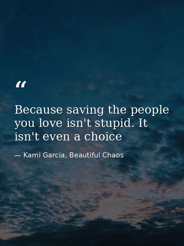 Because saving the people you love isn't stupid. It isn't even a choice — Kami Garcia, Beautiful Chaos