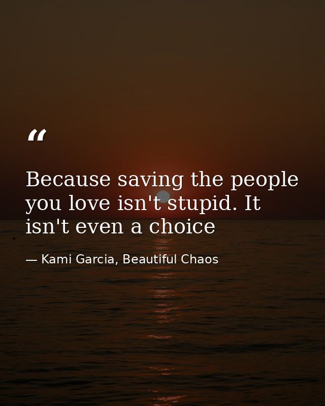 Because saving the people you love isn't stupid. It isn't even a choice — Kami Garcia, Beautiful Chaos