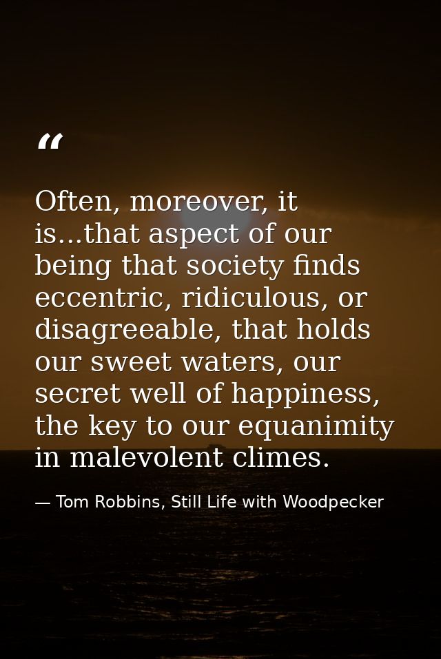 Often, moreover, it is...that aspect of our being that society finds eccentric, ridiculous, or disagreeable, that holds  — Tom Robbins, Still Life with Woodpecker