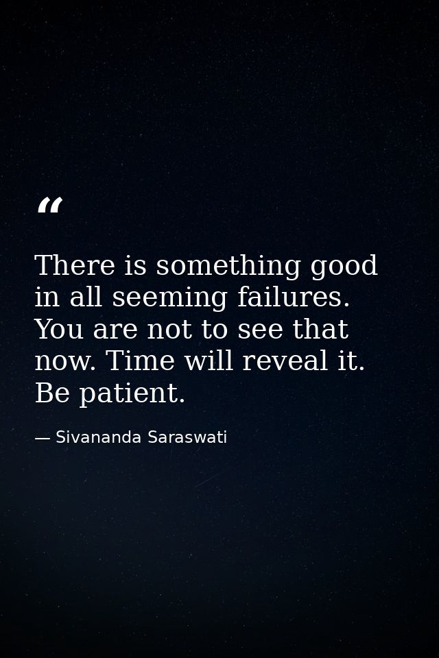 There is something good in all seeming failures. You are not to see that now. Time will reveal it. Be patient. — Sivananda Saraswati