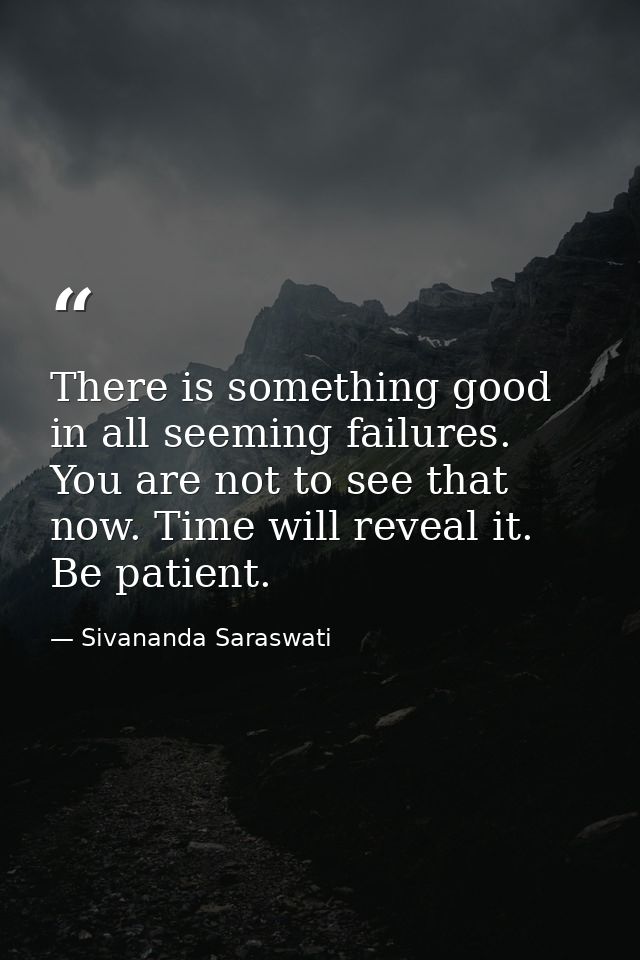 There is something good in all seeming failures. You are not to see that now. Time will reveal it. Be patient. — Sivananda Saraswati
