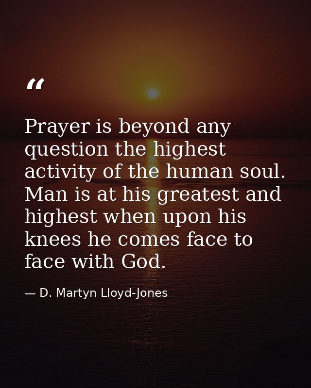 Prayer is beyond any question the highest activity of the human soul. Man is at his greatest and highest when upon his k — D. Martyn Lloyd-Jones