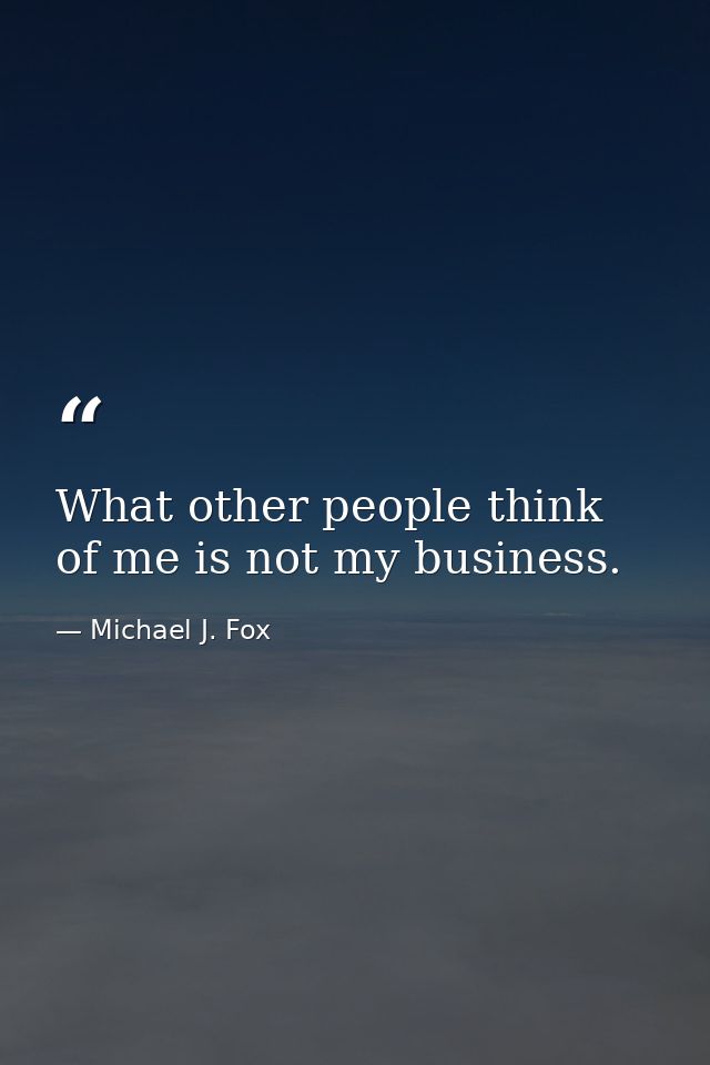 What other people think of me is not my business. — Michael J. Fox