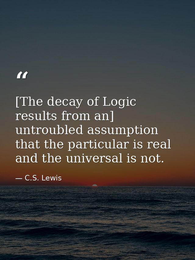 [The decay of Logic results from an] untroubled assumption that the particular is real and the universal is not. — C.S. Lewis