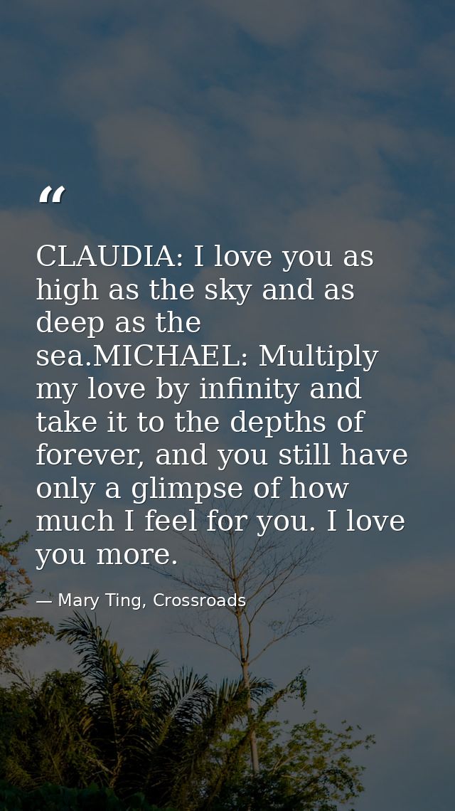 CLAUDIA: I love you as high as the sky and as deep as the sea.MICHAEL: Multiply my love by infinity and take it to the d — Mary Ting, Crossroads