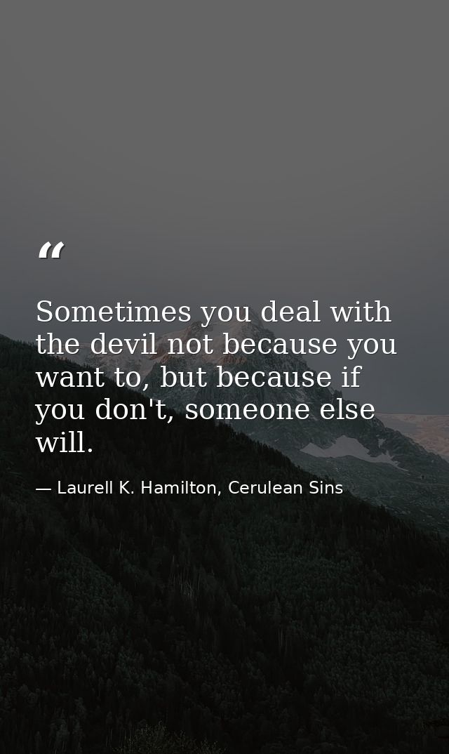 Sometimes you deal with the devil not because you want to, but because if you don't, someone else will. — Laurell K. Hamilton, Cerulean Sins