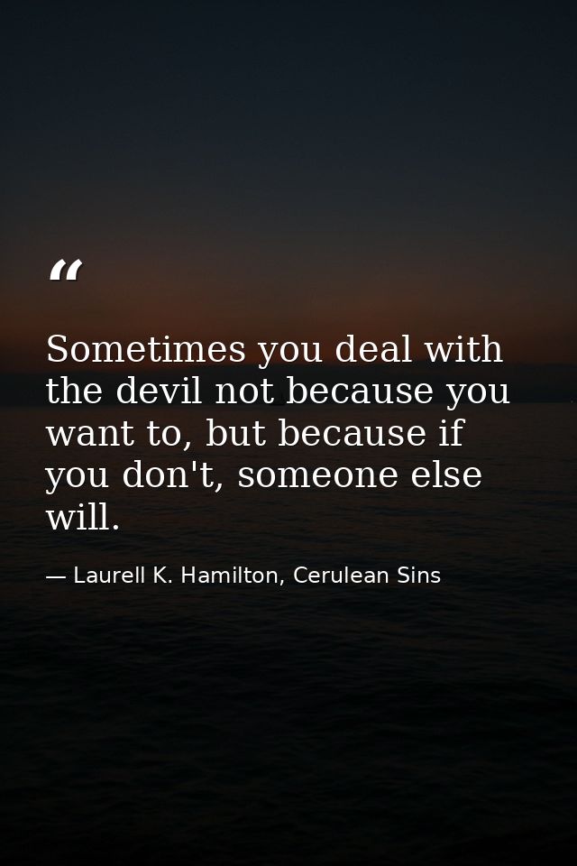 Sometimes you deal with the devil not because you want to, but because if you don't, someone else will. — Laurell K. Hamilton, Cerulean Sins