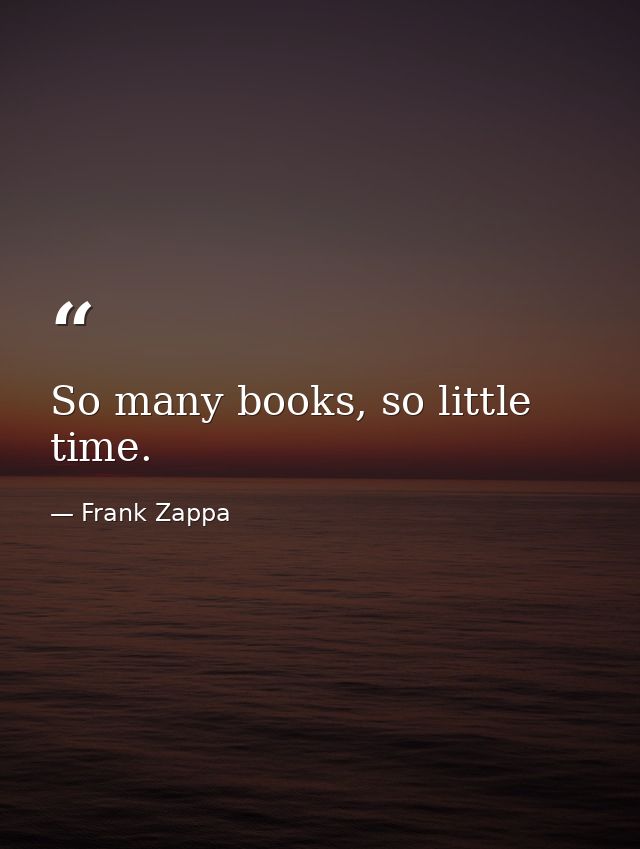 So many books, so little time. — Frank Zappa