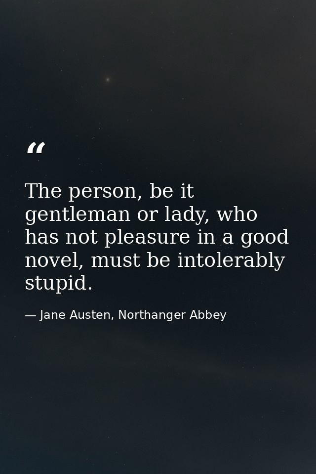 The person, be it gentleman or lady, who has not pleasure in a good novel, must be intolerably stupid. — Jane Austen, Northanger Abbey