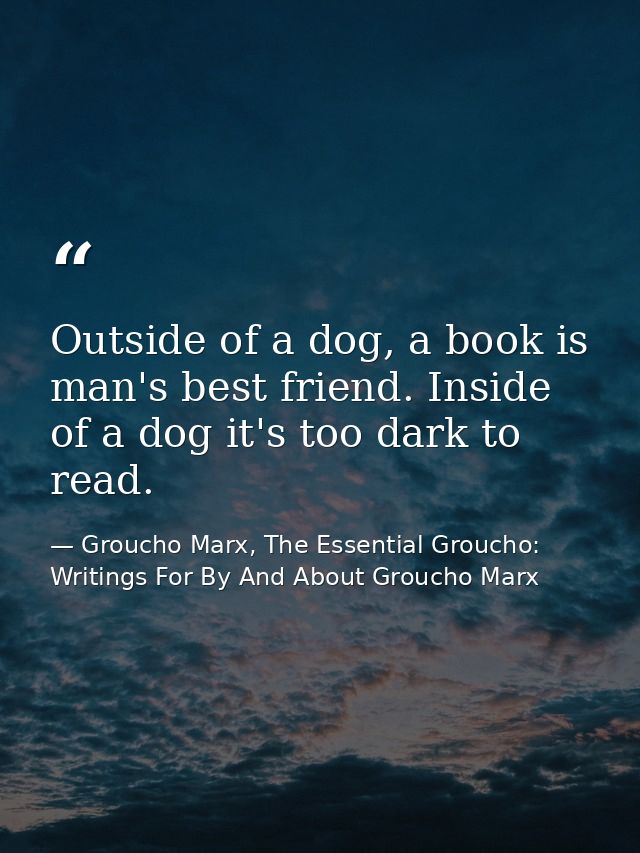 Outside of a dog, a book is man's best friend. Inside of a dog it's too dark to read. — Groucho Marx, The Essential Groucho: Writings For By And About Groucho Marx