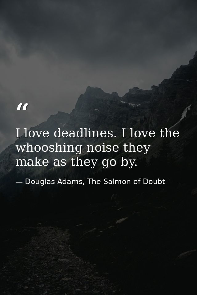 I love deadlines. I love the whooshing noise they make as they go by. — Douglas Adams, The Salmon of Doubt