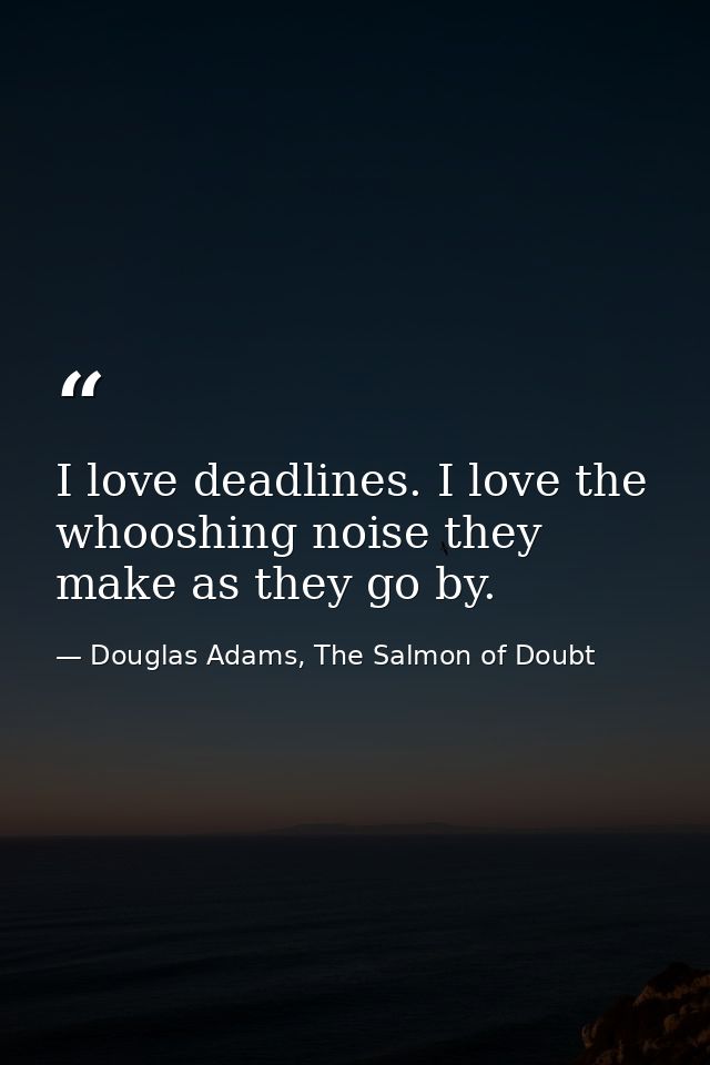 I love deadlines. I love the whooshing noise they make as they go by. — Douglas Adams, The Salmon of Doubt