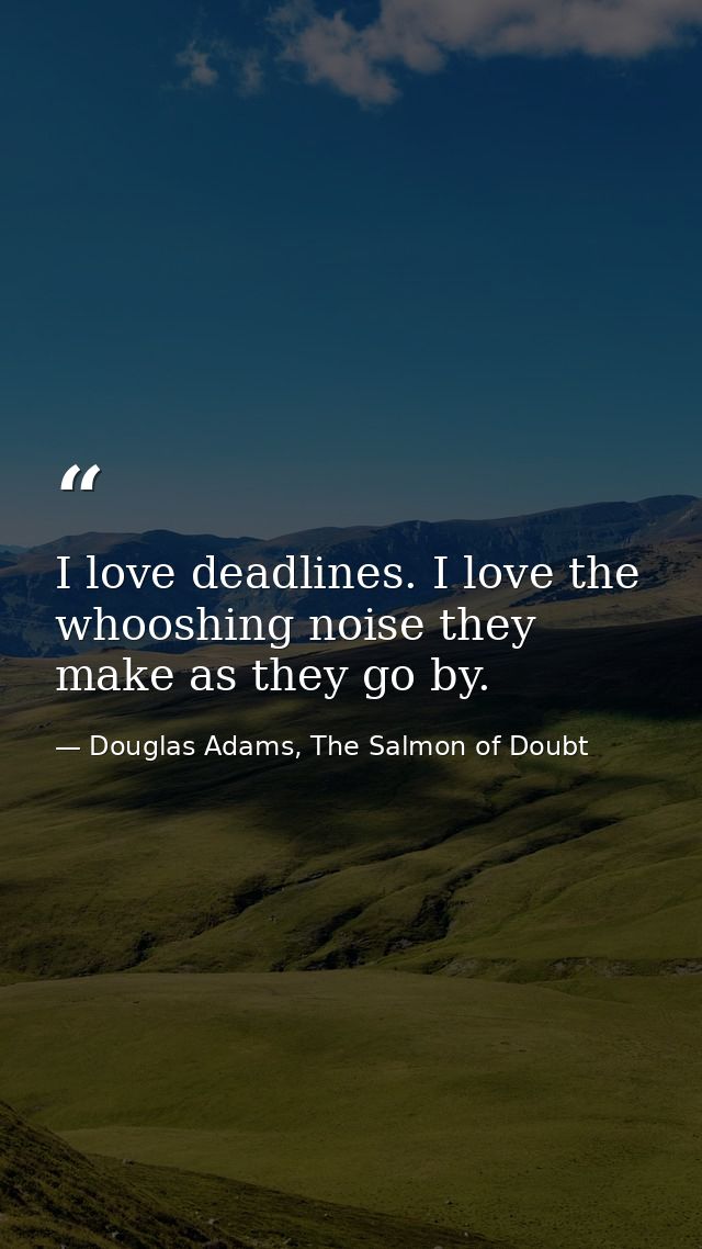 I love deadlines. I love the whooshing noise they make as they go by. — Douglas Adams, The Salmon of Doubt