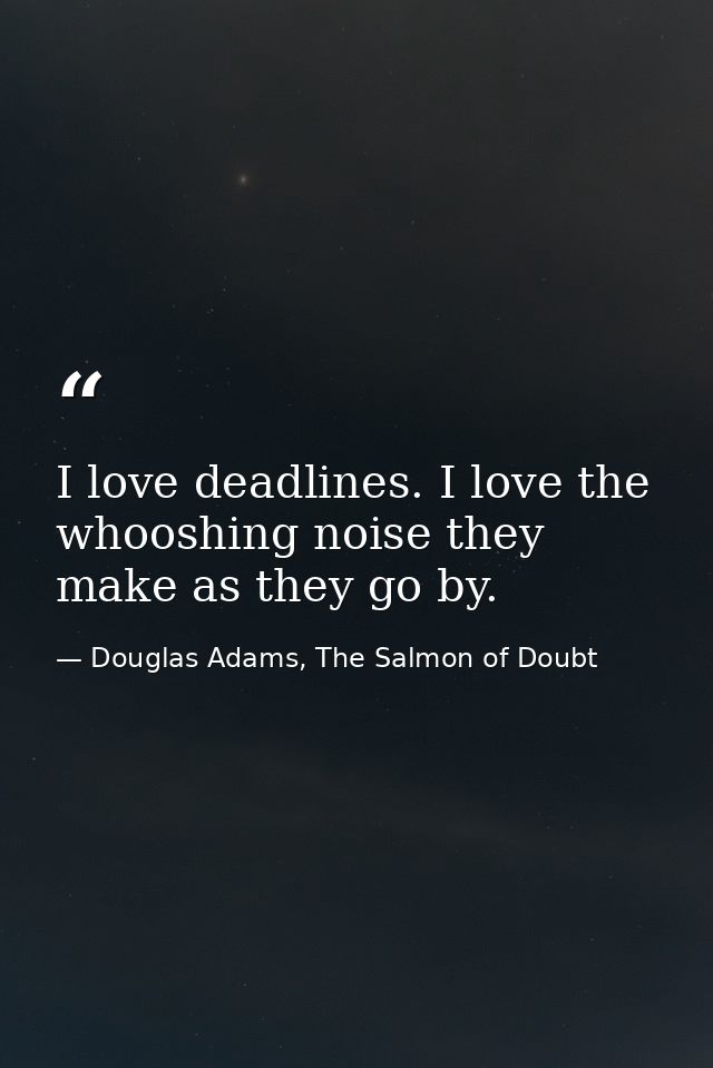 I love deadlines. I love the whooshing noise they make as they go by. — Douglas Adams, The Salmon of Doubt