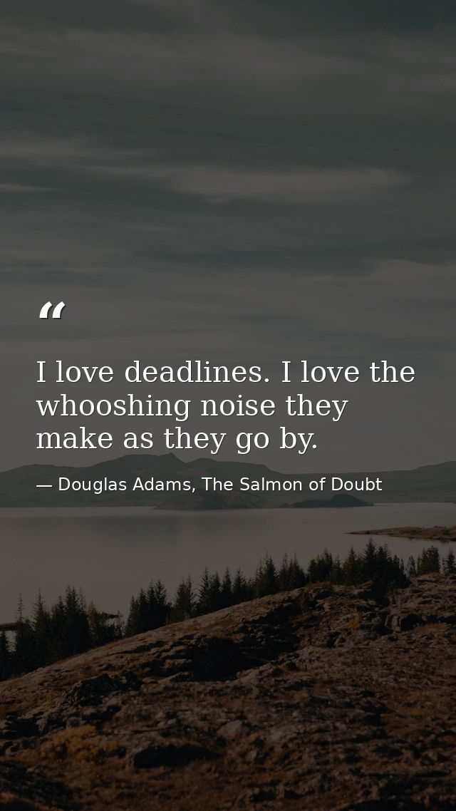 I love deadlines. I love the whooshing noise they make as they go by. — Douglas Adams, The Salmon of Doubt