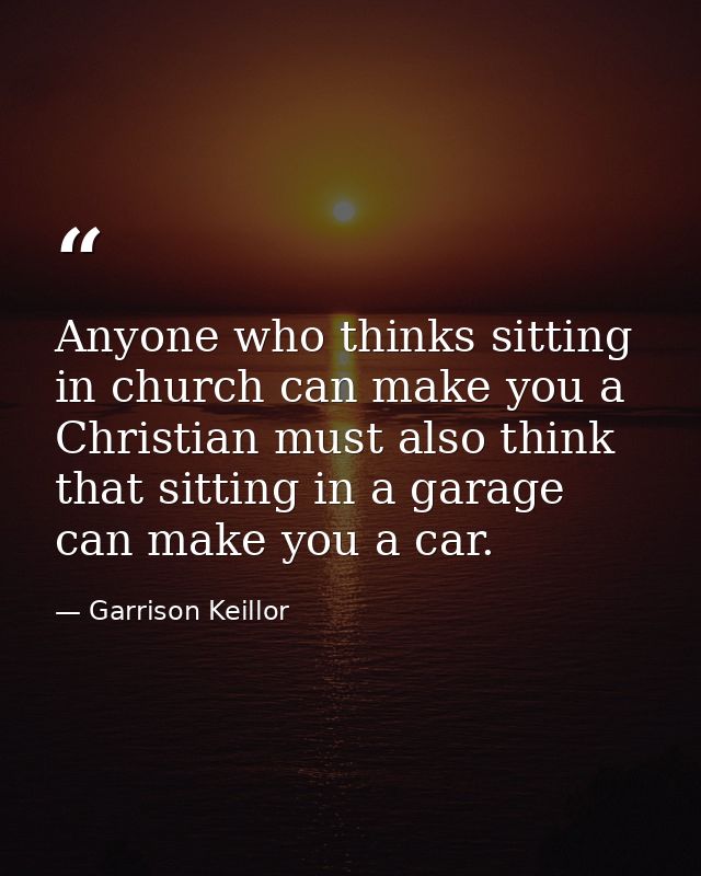 Anyone who thinks sitting in church can make you a Christian must also think that sitting in a garage can make you a car — Garrison Keillor