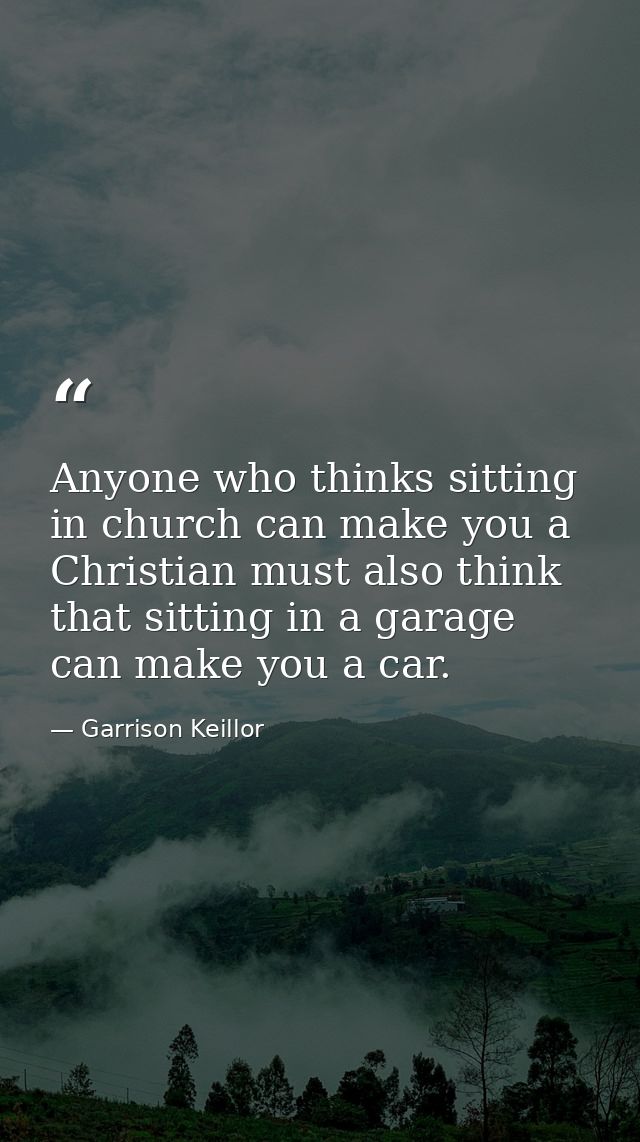 Anyone who thinks sitting in church can make you a Christian must also think that sitting in a garage can make you a car — Garrison Keillor