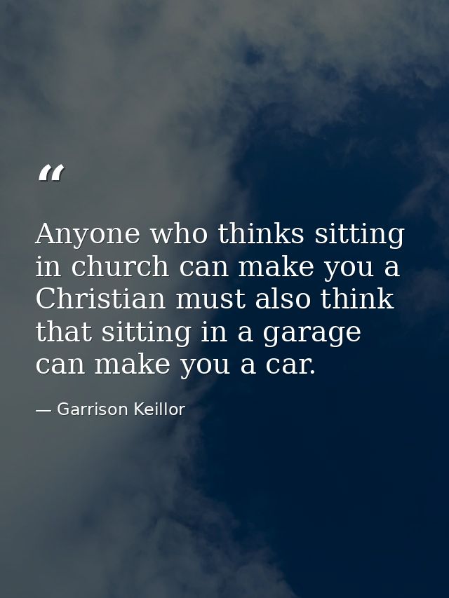 Anyone who thinks sitting in church can make you a Christian must also think that sitting in a garage can make you a car — Garrison Keillor