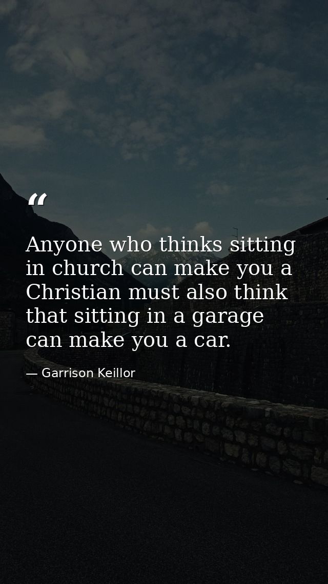Anyone who thinks sitting in church can make you a Christian must also think that sitting in a garage can make you a car — Garrison Keillor