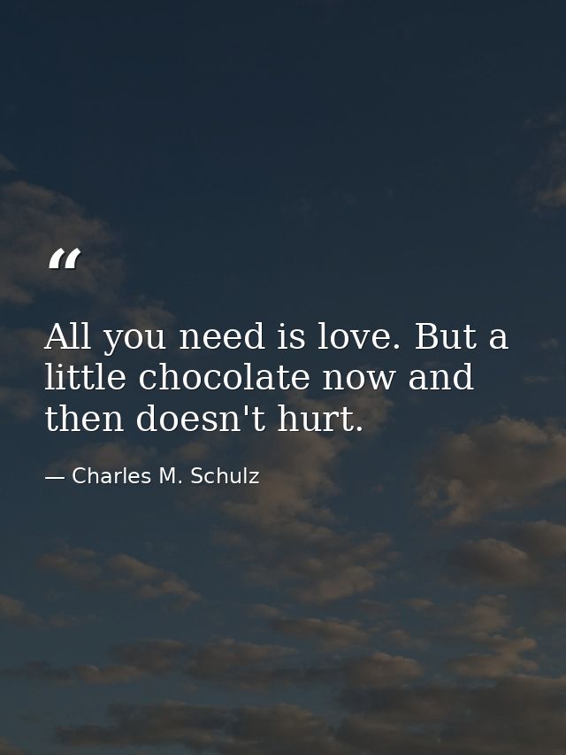 All you need is love. But a little chocolate now and then doesn't hurt. — Charles M. Schulz