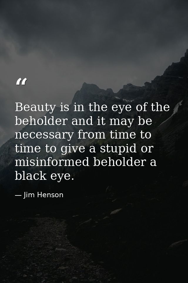 Beauty is in the eye of the beholder and it may be necessary from time to time to give a stupid or misinformed beholder  — Jim Henson