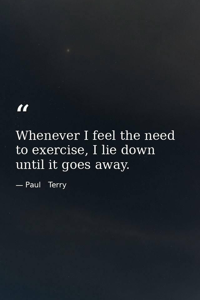 Whenever I feel the need to exercise, I lie down until it goes away. — Paul   Terry