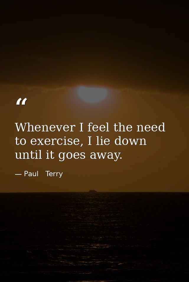 Whenever I feel the need to exercise, I lie down until it goes away. — Paul   Terry