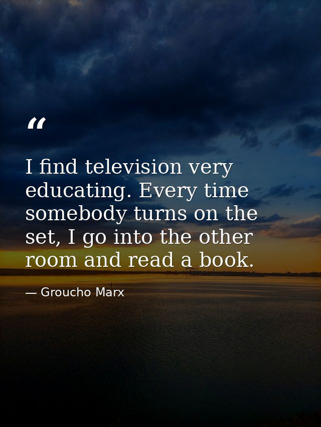 I find television very educating. Every time somebody turns on the set, I go into the other room and read a book. — Groucho Marx