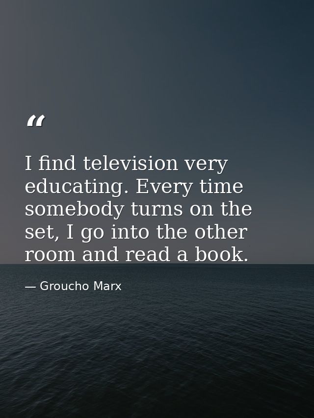 I find television very educating. Every time somebody turns on the set, I go into the other room and read a book. — Groucho Marx