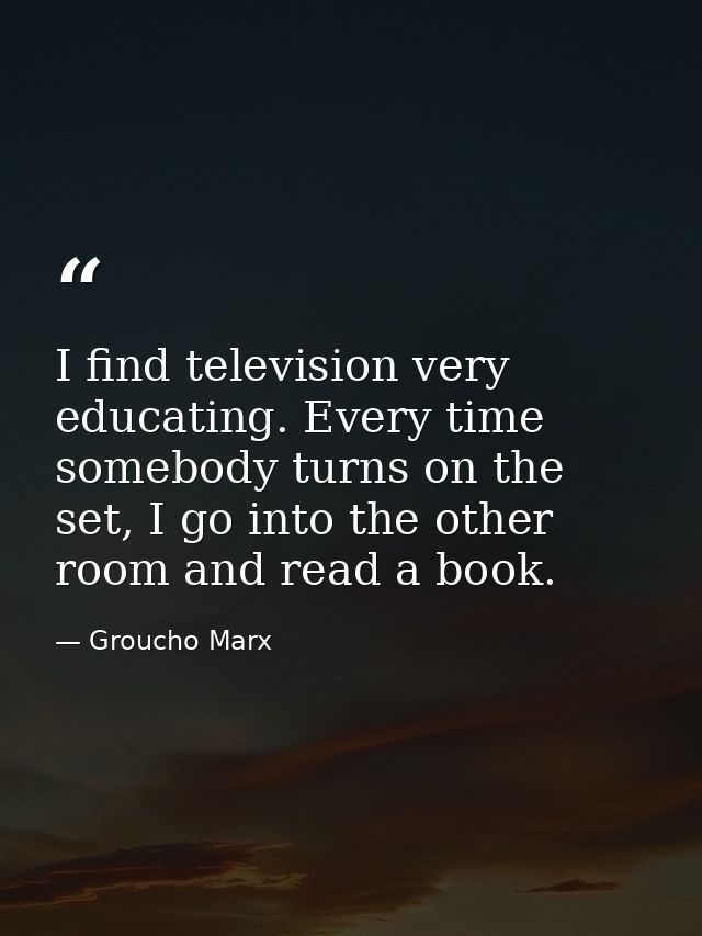 I find television very educating. Every time somebody turns on the set, I go into the other room and read a book. — Groucho Marx