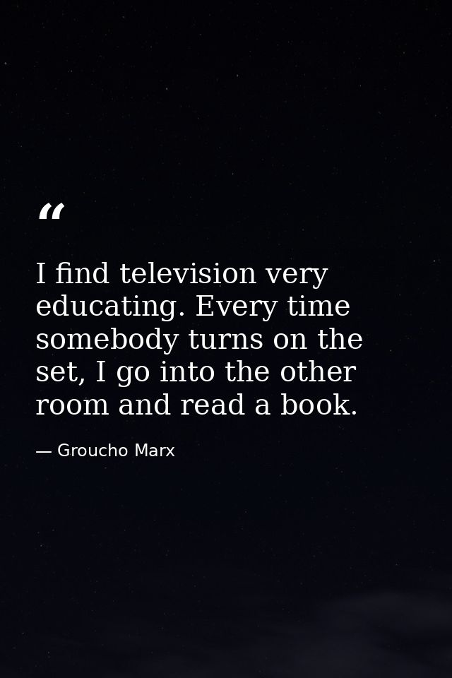 I find television very educating. Every time somebody turns on the set, I go into the other room and read a book. — Groucho Marx