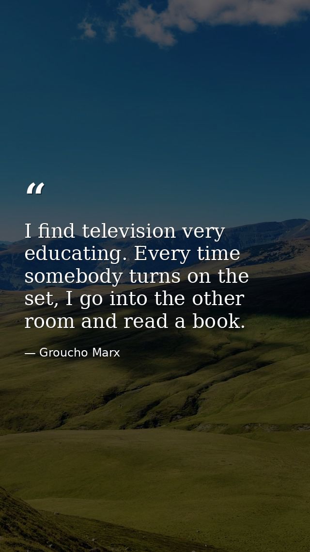 I find television very educating. Every time somebody turns on the set, I go into the other room and read a book. — Groucho Marx