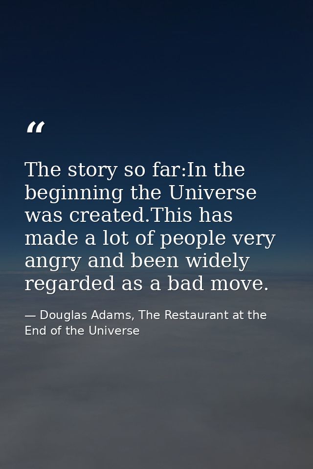 The story so far:In the beginning the Universe was created.This has made a lot of people very angry and been widely rega — Douglas Adams, The Restaurant at the End of the Universe