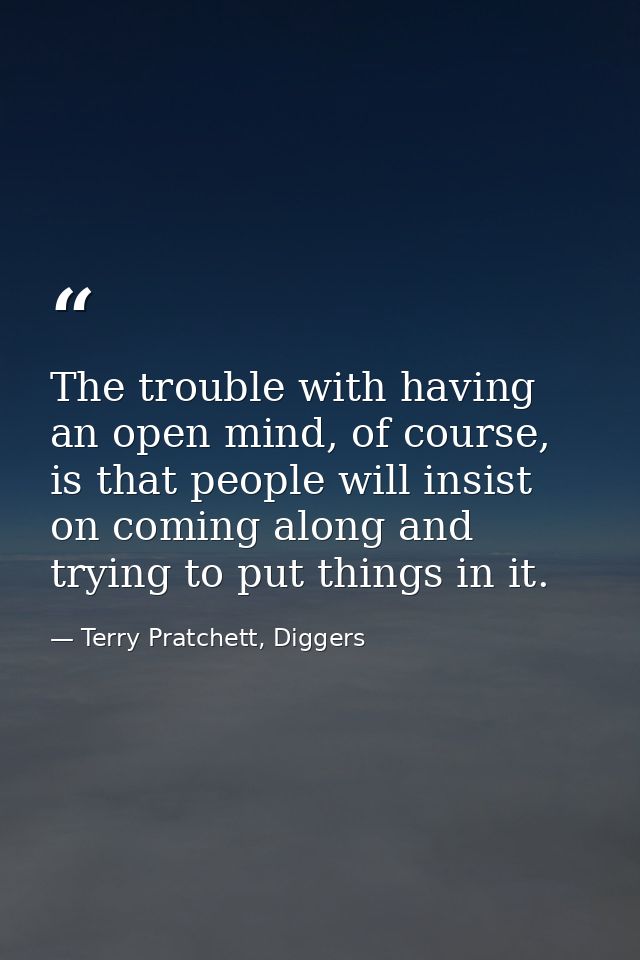 The trouble with having an open mind, of course, is that people will insist on coming along and trying to put things in  — Terry Pratchett, Diggers