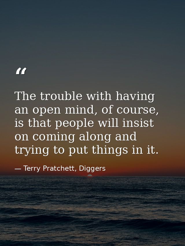 The trouble with having an open mind, of course, is that people will insist on coming along and trying to put things in  — Terry Pratchett, Diggers