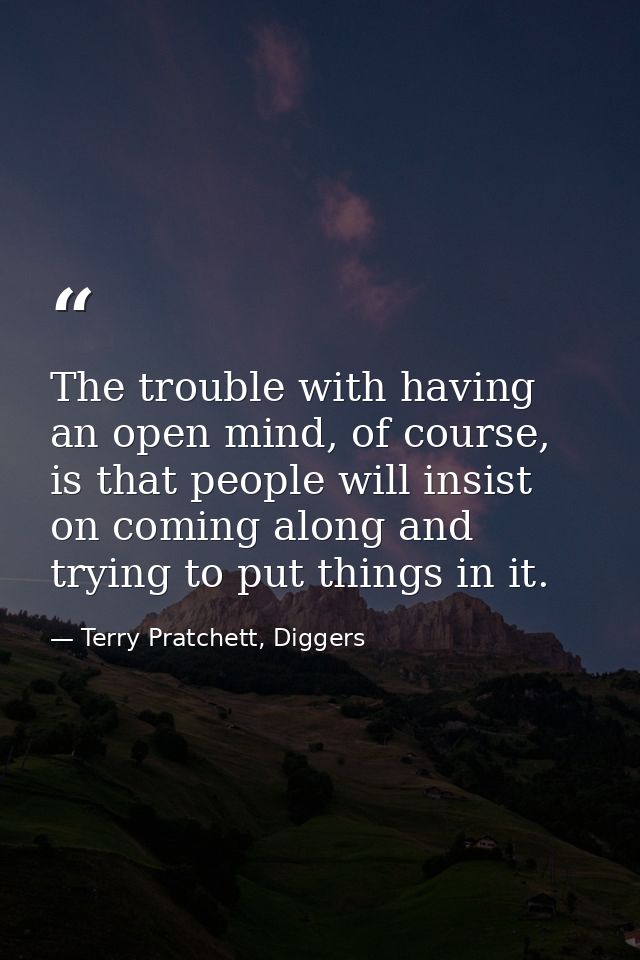 The trouble with having an open mind, of course, is that people will insist on coming along and trying to put things in  — Terry Pratchett, Diggers