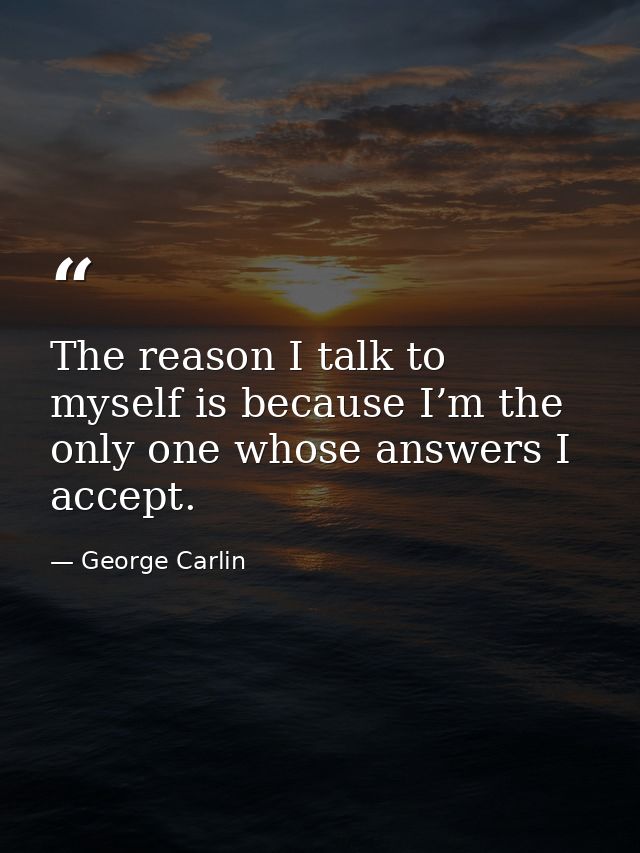 The reason I talk to myself is because I’m the only one whose answers I accept. — George Carlin