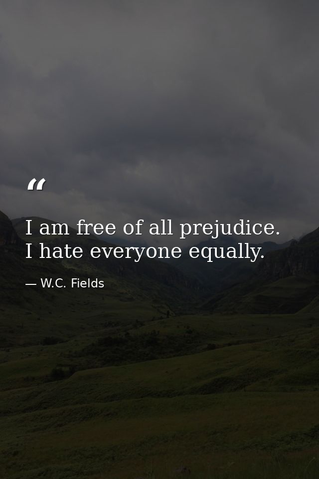 I am free of all prejudice. I hate everyone equally. — W.C. Fields