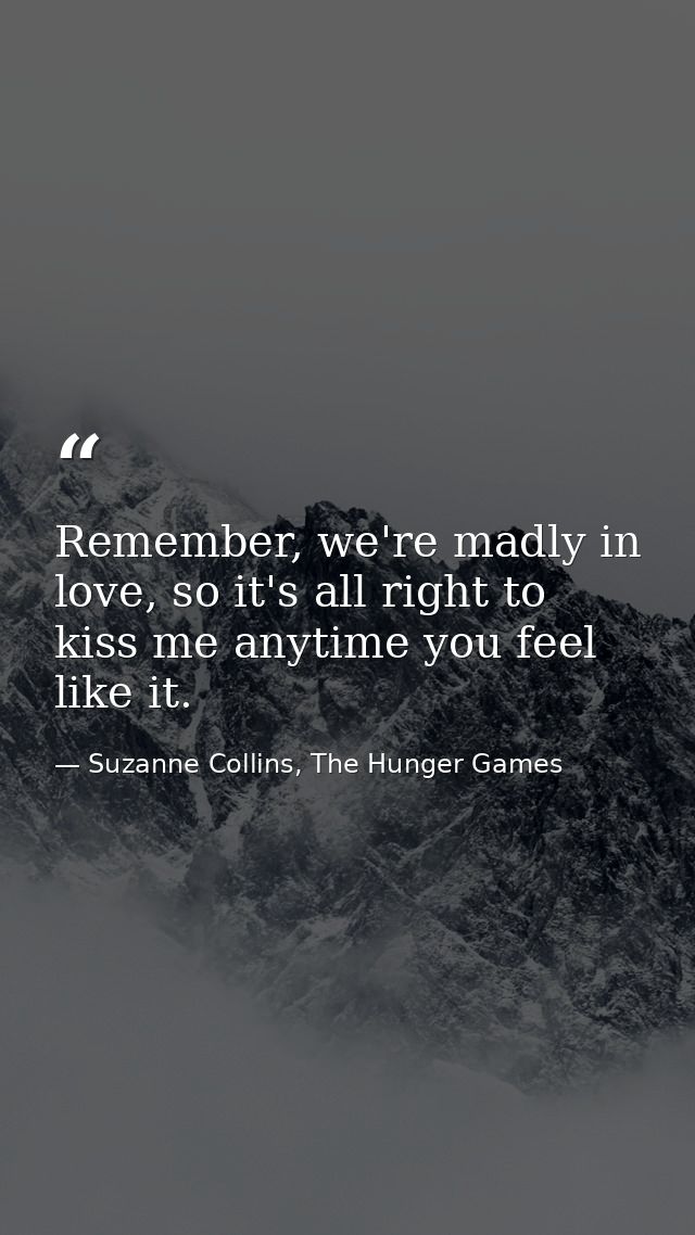 Remember, we're madly in love, so it's all right to kiss me anytime you feel like it. — Suzanne Collins, The Hunger Games