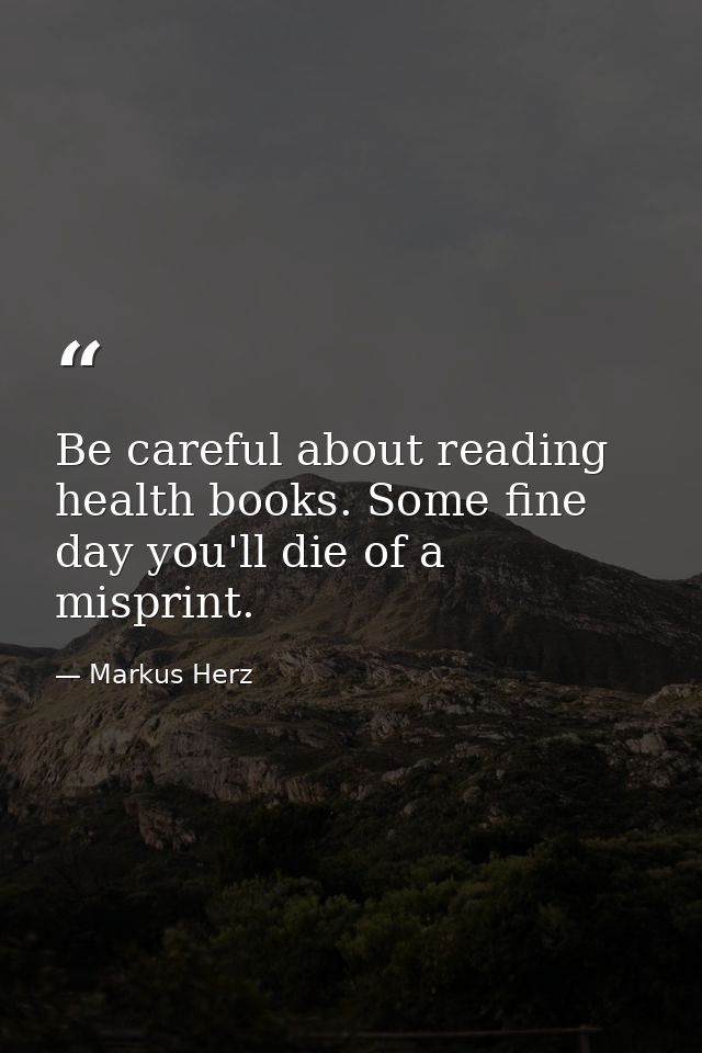 Be careful about reading health books. Some fine day you'll die of a misprint. — Markus Herz
