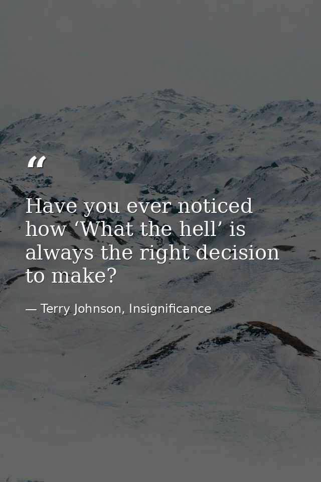 Have you ever noticed how ‘What the hell’ is always the right decision to make? — Terry Johnson, Insignificance