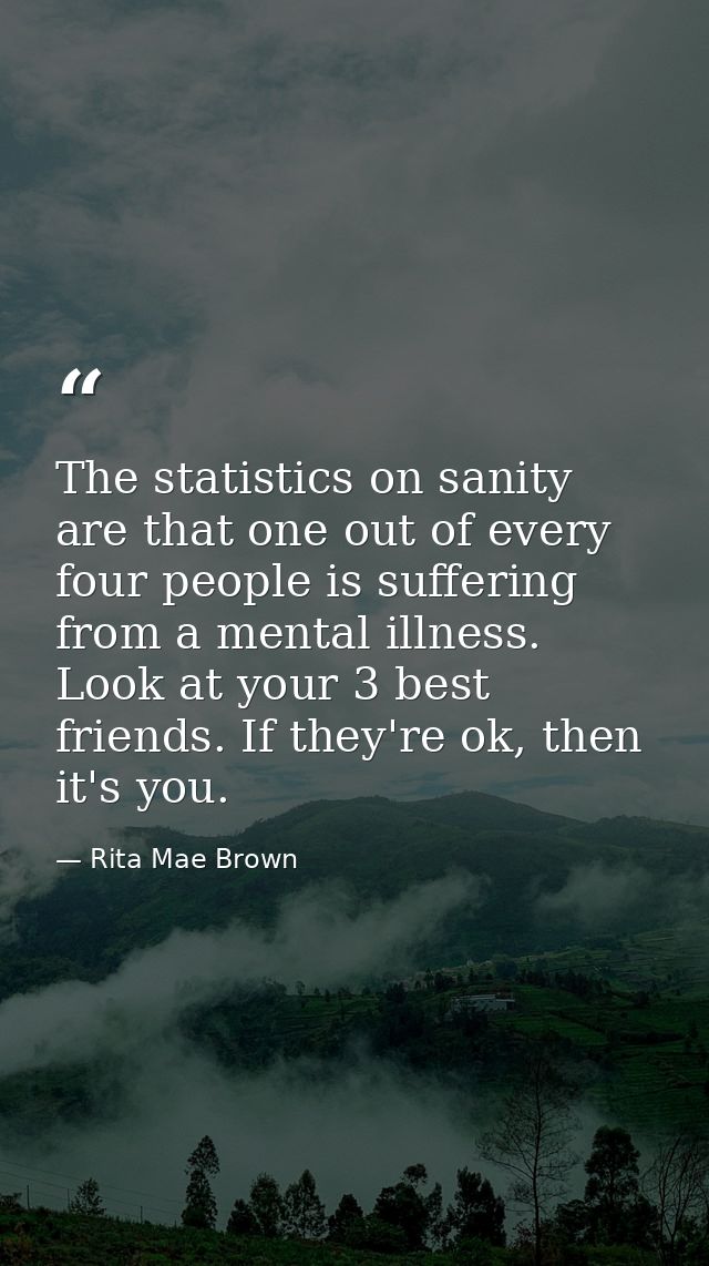 The statistics on sanity are that one out of every four people is suffering from a mental illness. Look at your 3 best f — Rita Mae Brown