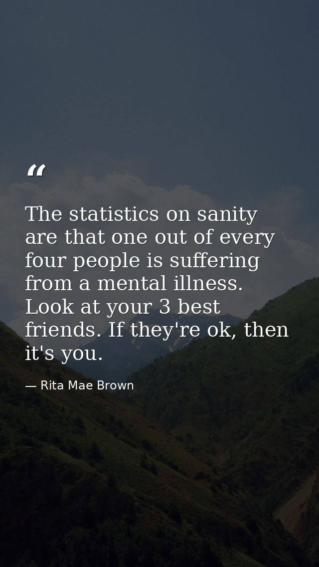 The statistics on sanity are that one out of every four people is suffering from a mental illness. Look at your 3 best f — Rita Mae Brown