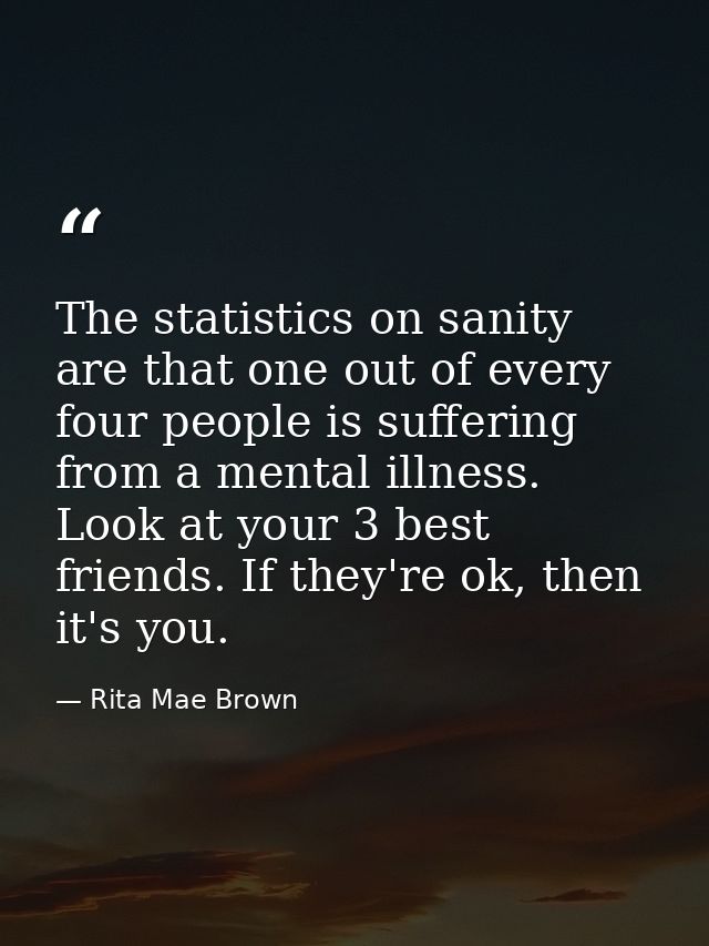 The statistics on sanity are that one out of every four people is suffering from a mental illness. Look at your 3 best f — Rita Mae Brown