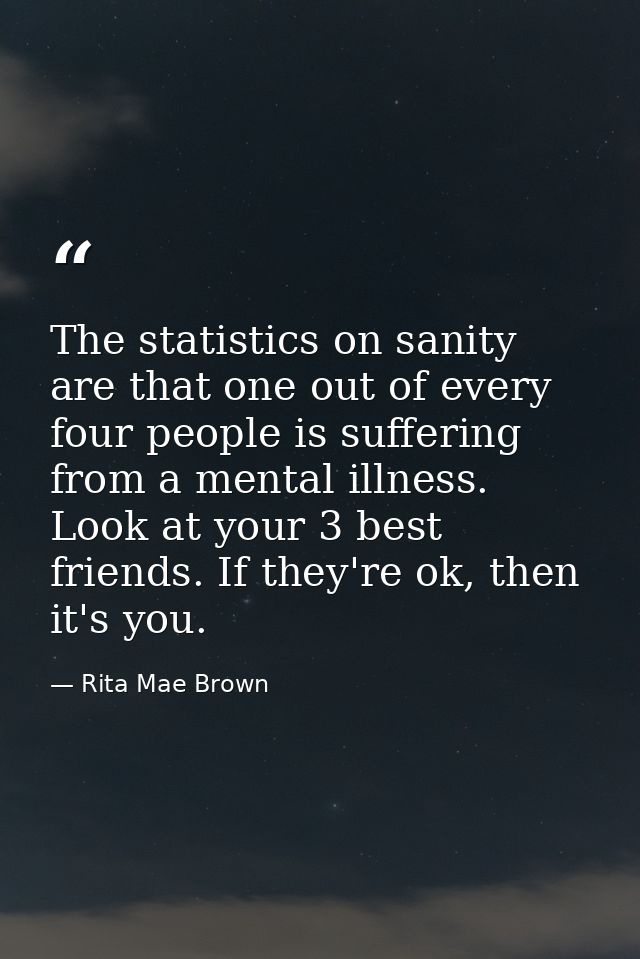 The statistics on sanity are that one out of every four people is suffering from a mental illness. Look at your 3 best f — Rita Mae Brown